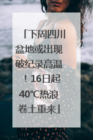 下周四川盆地或出现破纪录高温！16日起40℃热浪卷土重来